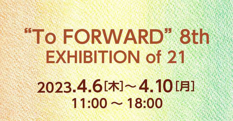 ”To FORWARD” 8th EXHIBITION of 21